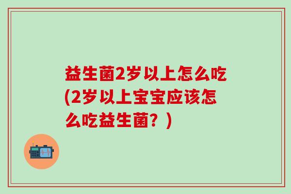 益生菌2岁以上怎么吃(2岁以上宝宝应该怎么吃益生菌？)
