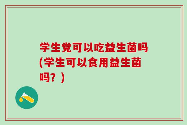 学生党可以吃益生菌吗(学生可以食用益生菌吗？)