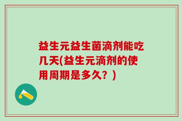 益生元益生菌滴剂能吃几天(益生元滴剂的使用周期是多久？)