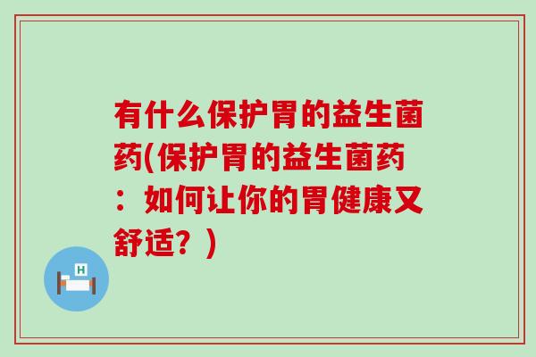 有什么保护胃的益生菌药(保护胃的益生菌药：如何让你的胃健康又舒适？)