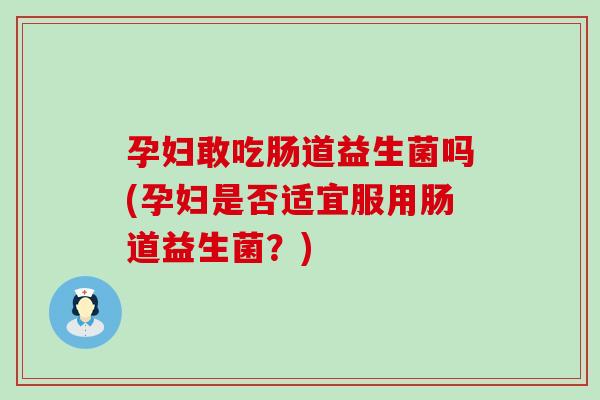 孕妇敢吃肠道益生菌吗(孕妇是否适宜服用肠道益生菌？)