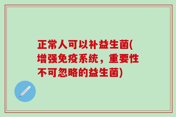 正常人可以补益生菌(增强免疫系统，重要性不可忽略的益生菌)