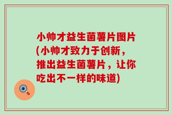 小帅才益生菌薯片图片(小帅才致力于创新，推出益生菌薯片，让你吃出不一样的味道)