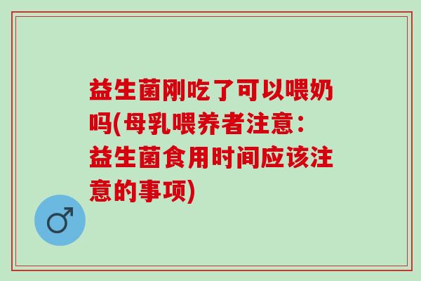 益生菌刚吃了可以喂奶吗(母乳喂养者注意：益生菌食用时间应该注意的事项)
