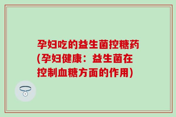 孕妇吃的益生菌控糖药(孕妇健康：益生菌在控制血糖方面的作用)