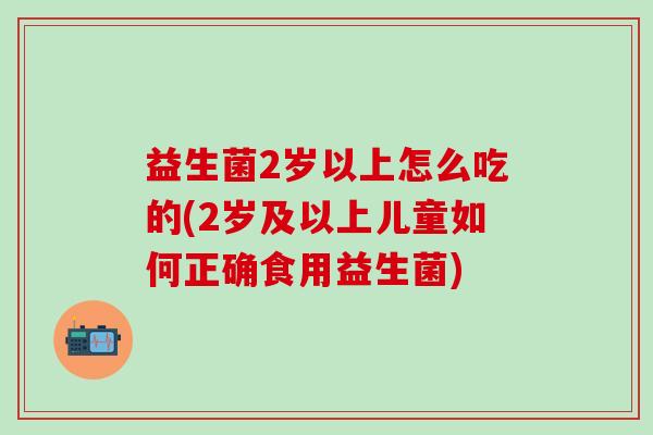 益生菌2岁以上怎么吃的(2岁及以上儿童如何正确食用益生菌)