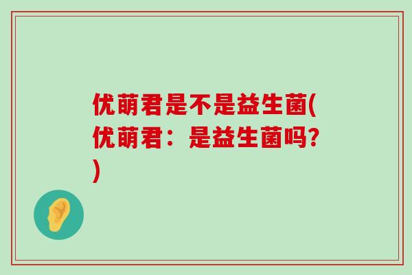 优萌君是不是益生菌(优萌君：是益生菌吗？)