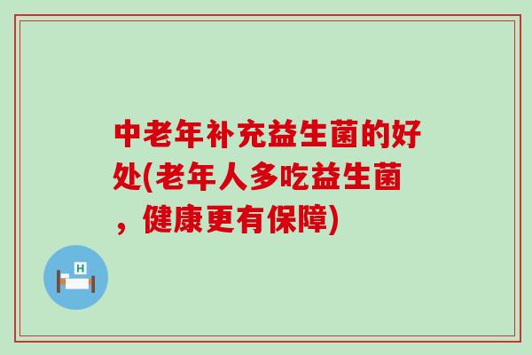 中老年补充益生菌的好处(老年人多吃益生菌,健康更有保障) 中老年补充益生菌的好处(老年人多吃益生菌,健康更有保障)