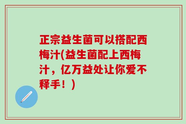 正宗益生菌可以搭配西梅汁(益生菌配上西梅汁,亿万益处让你爱不释手!) 正宗益生菌可以搭配西梅汁(益生菌配上西梅汁,亿万益处让你爱不释手!)