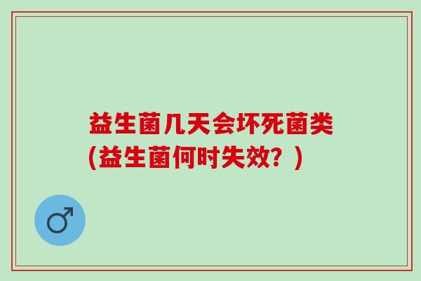 益生菌几天会坏死菌类(益生菌何时失效?) 益生菌几天会坏死菌类(益生菌何时失效?)