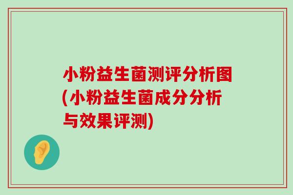 小粉益生菌测评分析图(小粉益生菌成分分析与效果评测) 小粉益生菌测评分析图(小粉益生菌成分分析与效果评测)