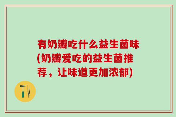 有奶瓣吃什么益生菌味(奶瓣爱吃的益生菌推荐,让味道更加浓郁) 有奶瓣吃什么益生菌味(奶瓣爱吃的益生菌推荐,让味道更加浓郁)