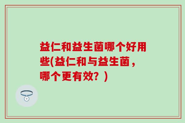 益仁和益生菌哪个好用些(益仁和与益生菌，哪个更有效？)