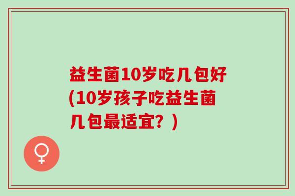 益生菌10岁吃几包好(10岁孩子吃益生菌几包最适宜？)