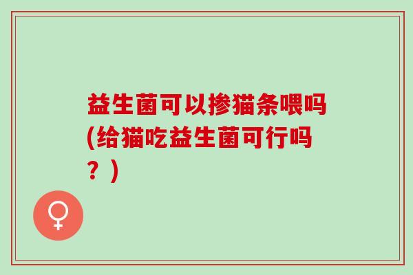 益生菌可以掺猫条喂吗(给猫吃益生菌可行吗?) 益生菌可以掺猫条喂吗(给猫吃益生菌可行吗?)
