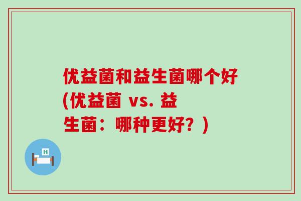 优益菌和益生菌哪个好(优益菌 vs. 益生菌：哪种更好？)