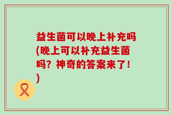 益生菌可以晚上补充吗(晚上可以补充益生菌吗？神奇的答案来了！)