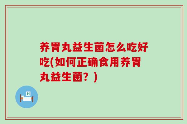 养胃丸益生菌怎么吃好吃(如何正确食用养胃丸益生菌？)