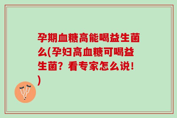 孕期血糖高能喝益生菌么(孕妇高血糖可喝益生菌？看专家怎么说！)