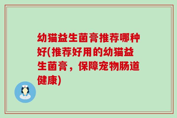 幼猫益生菌膏推荐哪种好(推荐好用的幼猫益生菌膏，保障宠物肠道健康)