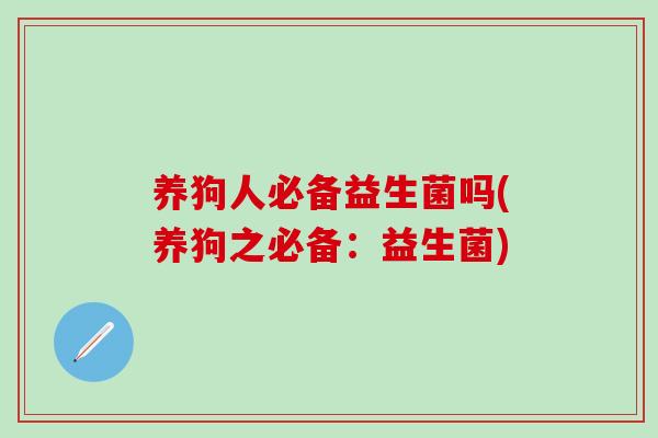 养狗人必备益生菌吗(养狗之必备：益生菌)
