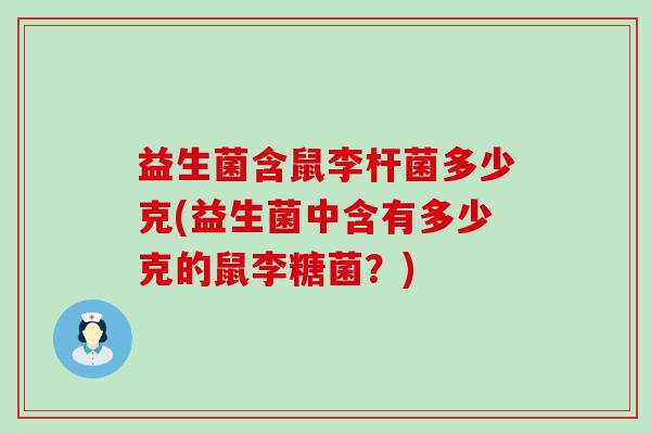 益生菌含鼠李杆菌多少克(益生菌中含有多少克的鼠李糖菌?) 益生菌含鼠李杆菌多少克(益生菌中含有多少克的鼠李糖菌?)