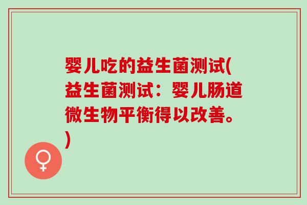 婴儿吃的益生菌测试(益生菌测试:婴儿肠道微生物平衡得以改善。) 婴儿吃的益生菌测试(益生菌测试:婴儿肠道微生物平衡得以改善。)