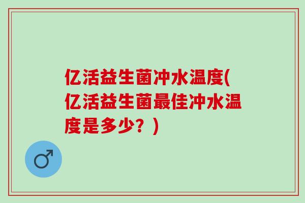 亿活益生菌冲水温度(亿活益生菌最佳冲水温度是多少？)