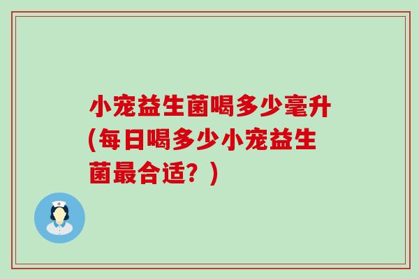 小宠益生菌喝多少毫升(每日喝多少小宠益生菌最合适？)