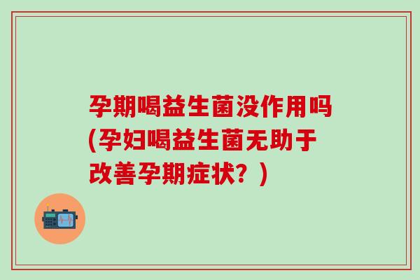 孕期喝益生菌没作用吗(孕妇喝益生菌无助于改善孕期症状？)