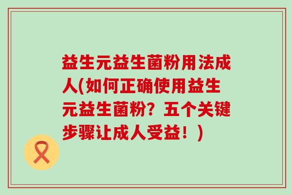 益生元益生菌粉用法成人(如何正确使用益生元益生菌粉？五个关键步骤让成人受益！)