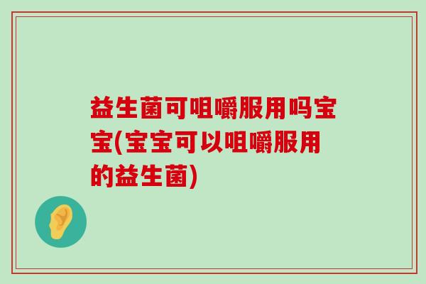 益生菌可咀嚼服用吗宝宝(宝宝可以咀嚼服用的益生菌)