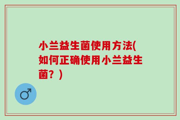 小兰益生菌使用方法(如何正确使用小兰益生菌?) 小兰益生菌使用方法(如何正确使用小兰益生菌?)