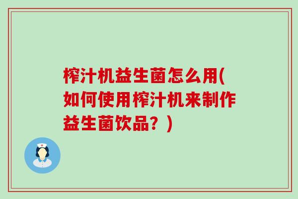榨汁机益生菌怎么用(如何使用榨汁机来制作益生菌饮品？)