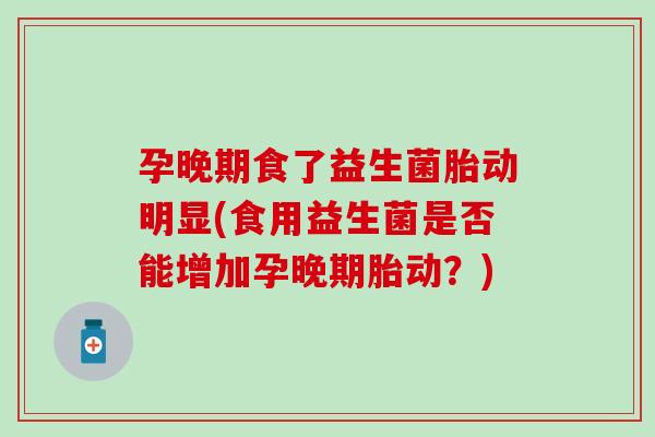 孕晚期食了益生菌胎动明显(食用益生菌是否能增加孕晚期胎动？)
