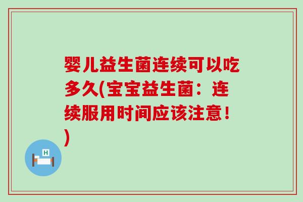 婴儿益生菌连续可以吃多久(宝宝益生菌：连续服用时间应该注意！)