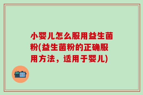 小婴儿怎么服用益生菌粉(益生菌粉的正确服用方法,适用于婴儿) 小婴儿怎么服用益生菌粉(益生菌粉的正确服用方法,适用于婴儿)