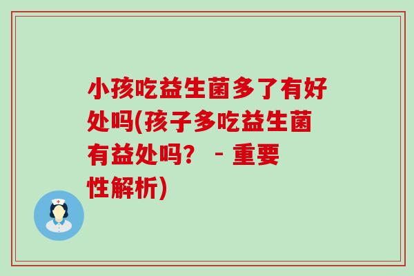 小孩吃益生菌多了有好处吗(孩子多吃益生菌有益处吗？ - 重要性解析)