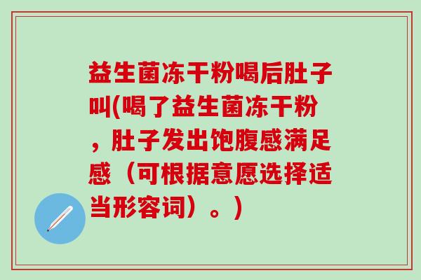 益生菌冻干粉喝后肚子叫(喝了益生菌冻干粉，肚子发出饱腹感满足感（可根据意愿选择适当形容词）。)