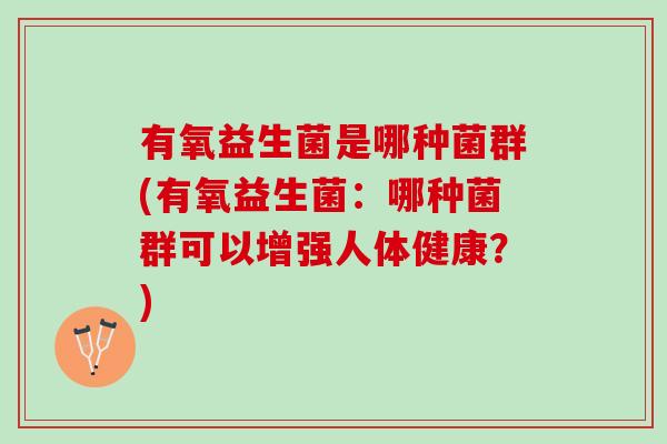 有氧益生菌是哪种菌群(有氧益生菌：哪种菌群可以增强人体健康？)