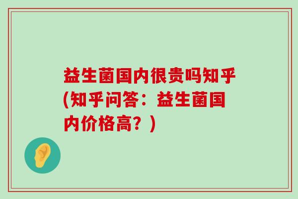 益生菌国内很贵吗知乎(知乎问答：益生菌国内价格高？)