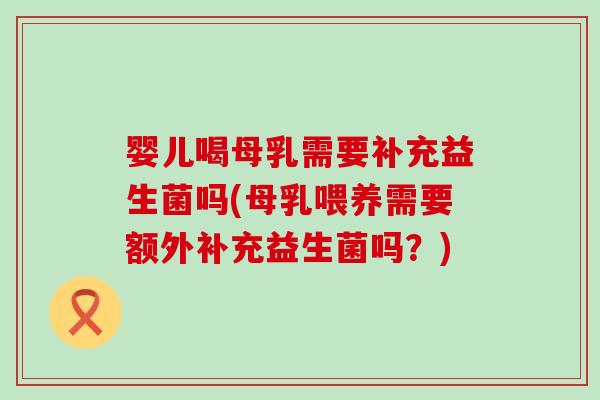 婴儿喝母乳需要补充益生菌吗(母乳喂养需要额外补充益生菌吗？)