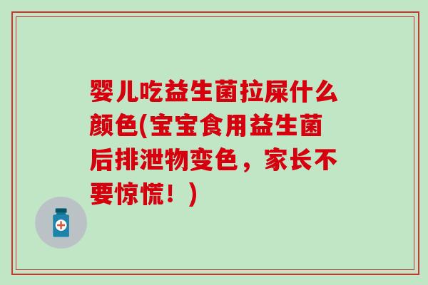 婴儿吃益生菌拉屎什么颜色(宝宝食用益生菌后排泄物变色，家长不要惊慌！)
