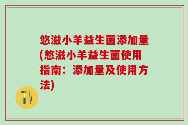 悠滋小羊益生菌添加量(悠滋小羊益生菌使用指南：添加量及使用方法)