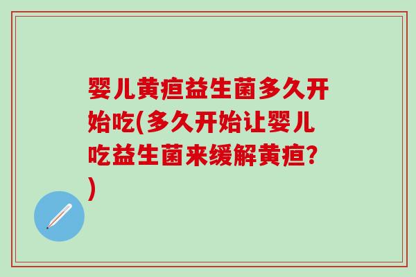 婴儿黄疸益生菌多久开始吃(多久开始让婴儿吃益生菌来缓解黄疸？)