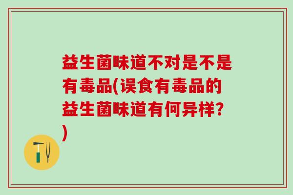 益生菌味道不对是不是有毒品(误食有毒品的益生菌味道有何异样?) 益生菌味道不对是不是有毒品(误食有毒品的益生菌味道有何异样?)
