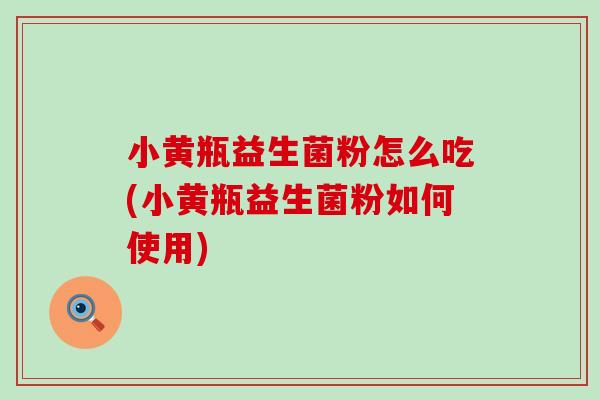小黄瓶益生菌粉怎么吃(小黄瓶益生菌粉如何使用)