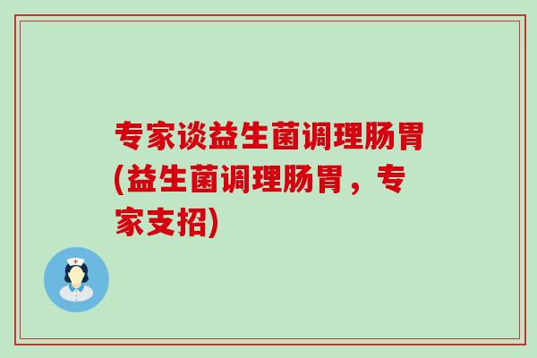 专家谈益生菌调理肠胃(益生菌调理肠胃,专家支招) 专家谈益生菌调理肠胃(益生菌调理肠胃,专家支招)