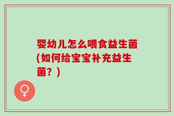婴幼儿怎么喂食益生菌(如何给宝宝补充益生菌？)