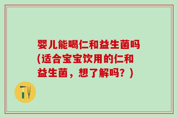 婴儿能喝仁和益生菌吗(适合宝宝饮用的仁和益生菌，想了解吗？)